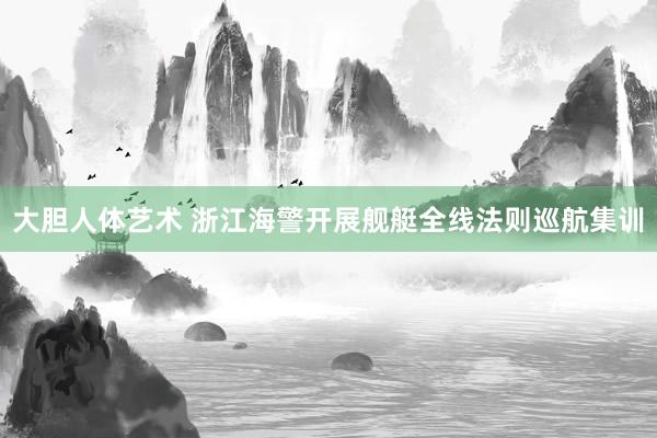 大胆人体艺术 浙江海警开展舰艇全线法则巡航集训