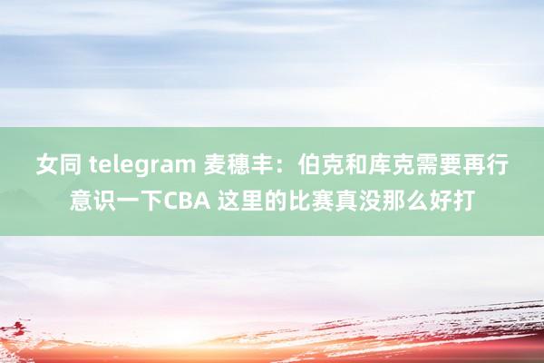 女同 telegram 麦穗丰：伯克和库克需要再行意识一下CBA 这里的比赛真没那么好打