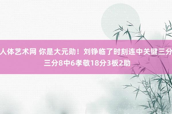 人体艺术网 你是大元勋！刘铮临了时刻连中关键三分 三分8中6孝敬18分3板2助