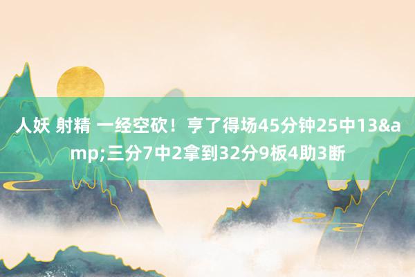 人妖 射精 一经空砍！亨了得场45分钟25中13&三分7中2拿到32分9板4助3断