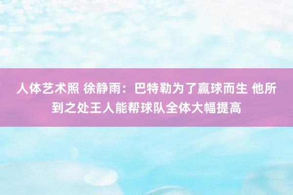 人体艺术照 徐静雨：巴特勒为了赢球而生 他所到之处王人能帮球队全体大幅提高