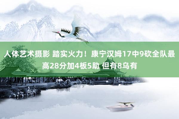 人体艺术摄影 踏实火力！康宁汉姆17中9砍全队最高28分加4板5助 但有8乌有