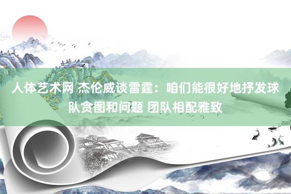 人体艺术网 杰伦威谈雷霆：咱们能很好地抒发球队贪图和问题 团队相配雅致