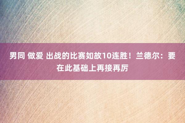 男同 做爱 出战的比赛如故10连胜！兰德尔：要在此基础上再接再厉