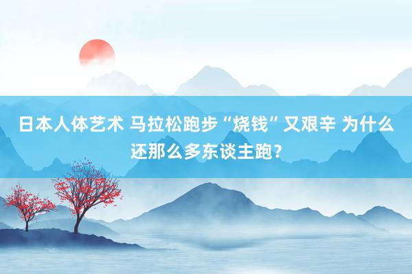 日本人体艺术 马拉松跑步“烧钱”又艰辛 为什么还那么多东谈主跑？