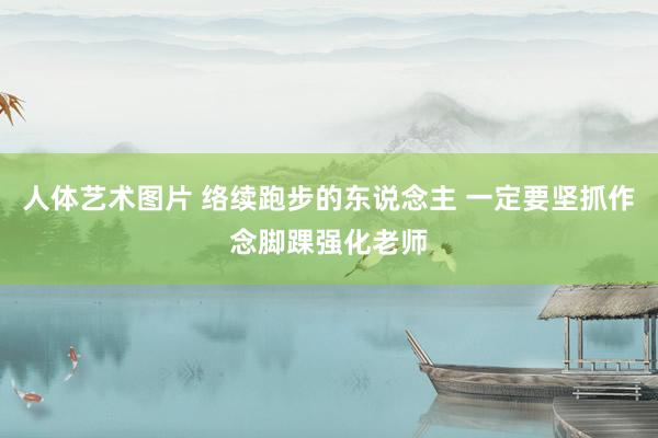 人体艺术图片 络续跑步的东说念主 一定要坚抓作念脚踝强化老师