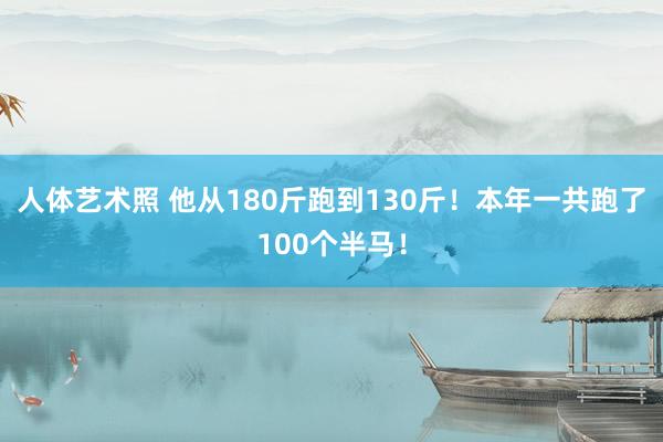 人体艺术照 他从180斤跑到130斤！本年一共跑了100个半马！