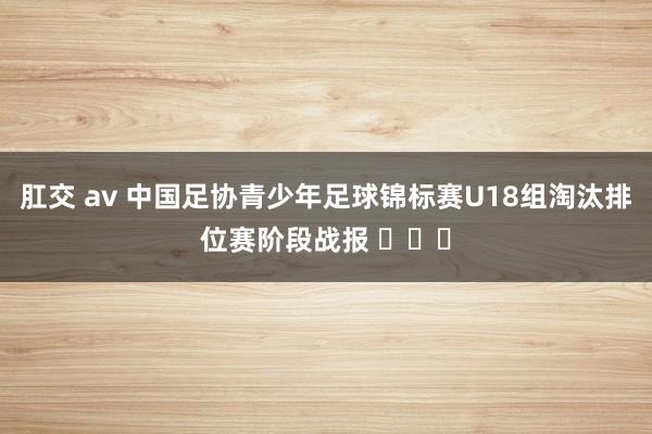 肛交 av 中国足协青少年足球锦标赛U18组淘汰排位赛阶段战报 ​​​