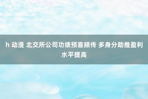 h 动漫 北交所公司功绩预喜频传 多身分助推盈利水平提高
