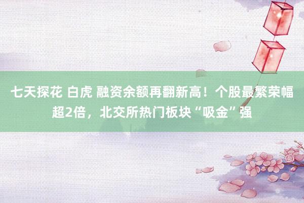 七天探花 白虎 融资余额再翻新高！个股最繁荣幅超2倍，北交所热门板块“吸金”强