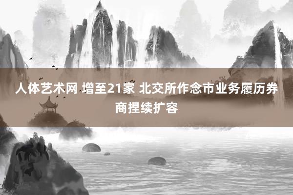 人体艺术网 增至21家 北交所作念市业务履历券商捏续扩容