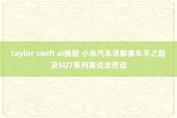 taylor swift ai换脸 小米汽车详解赛车手之路及SU7系列赛说念劳动