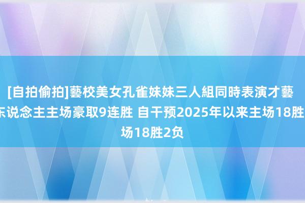 [自拍偷拍]藝校美女孔雀妹妹三人組同時表演才藝 湖东说念主主场豪取9连胜 自干预2025年以来主场18胜2负