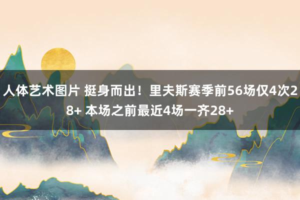 人体艺术图片 挺身而出！里夫斯赛季前56场仅4次28+ 本场之前最近4场一齐28+
