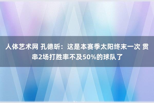 人体艺术网 孔德昕：这是本赛季太阳终末一次 贯串2场打胜率不及50%的球队了