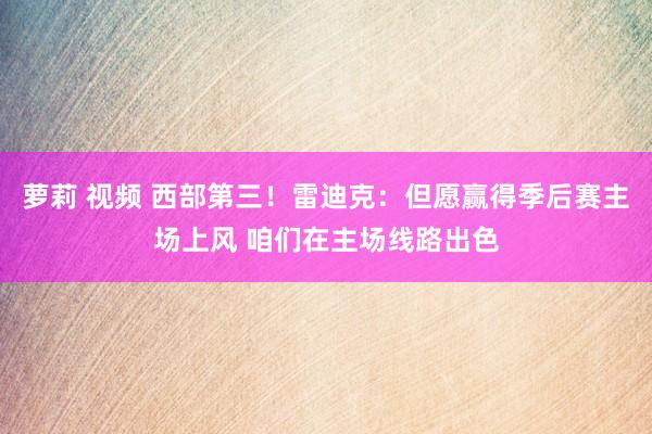 萝莉 视频 西部第三！雷迪克：但愿赢得季后赛主场上风 咱们在主场线路出色