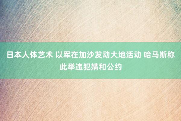 日本人体艺术 以军在加沙发动大地活动 哈马斯称此举违犯媾和公约