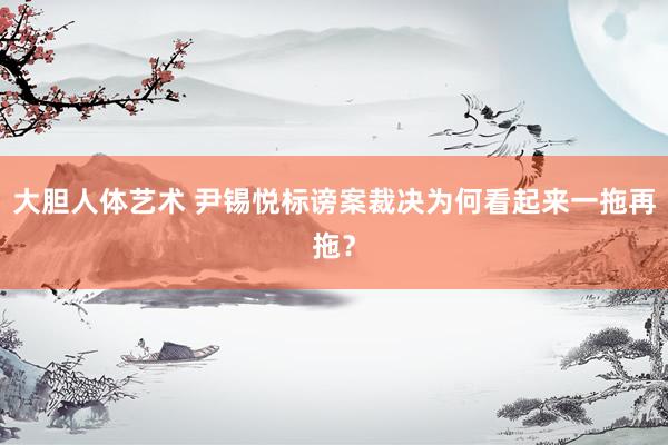 大胆人体艺术 尹锡悦标谤案裁决为何看起来一拖再拖？