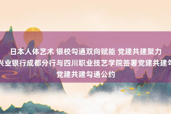 日本人体艺术 银校勾通双向赋能 党建共建聚力前行｜兴业银行成都分行与四川职业技艺学院签署党建共建勾通公约