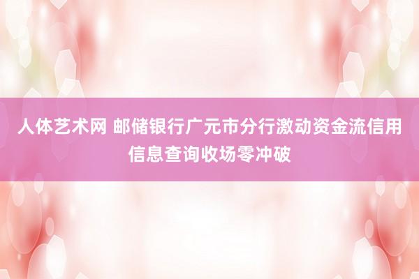 人体艺术网 邮储银行广元市分行激动资金流信用信息查询收场零冲破