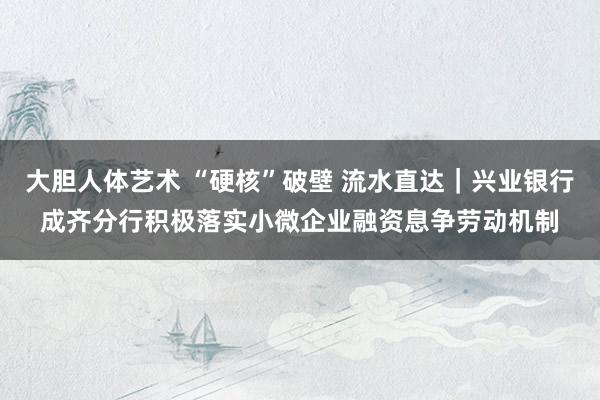 大胆人体艺术 “硬核”破壁 流水直达｜兴业银行成齐分行积极落实小微企业融资息争劳动机制