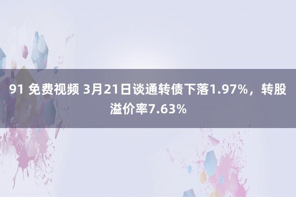91 免费视频 3月21日谈通转债下落1.97%，转股溢价率7.63%