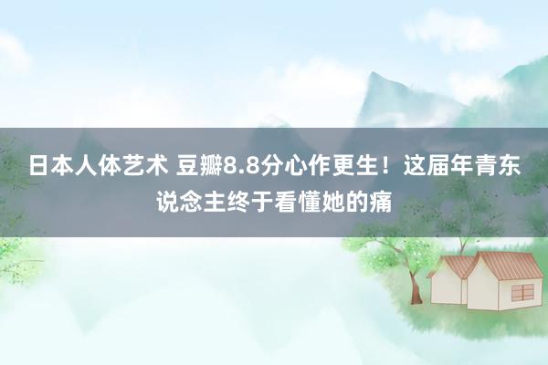 日本人体艺术 豆瓣8.8分心作更生！这届年青东说念主终于看懂她的痛