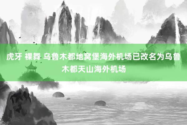 虎牙 裸舞 乌鲁木都地窝堡海外机场已改名为乌鲁木都天山海外机场