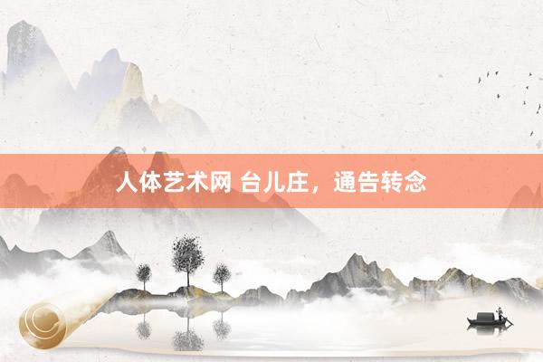 人体艺术网 台儿庄，通告转念