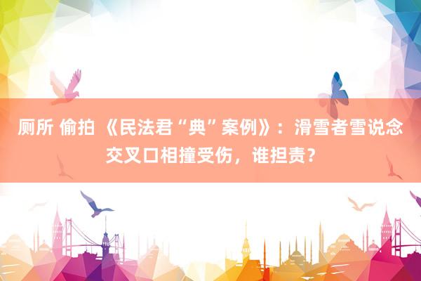厕所 偷拍 《民法君“典”案例》：滑雪者雪说念交叉口相撞受伤，谁担责？