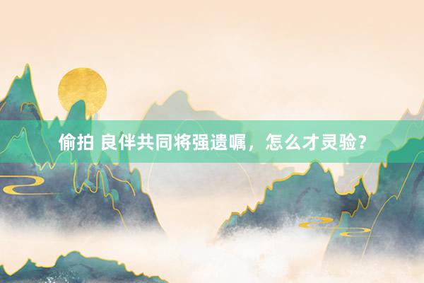 偷拍 良伴共同将强遗嘱，怎么才灵验？