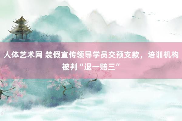 人体艺术网 装假宣传领导学员交预支款，培训机构被判“退一赔三”