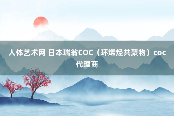 人体艺术网 日本瑞翁COC（环烯烃共聚物）coc代理商