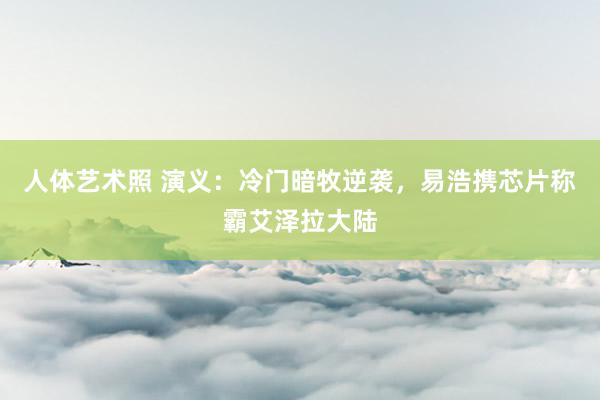 人体艺术照 演义：冷门暗牧逆袭，易浩携芯片称霸艾泽拉大陆