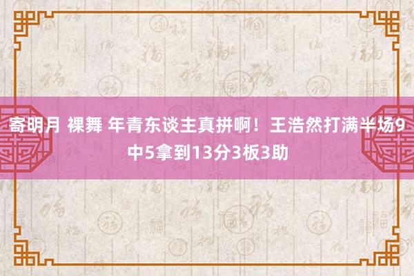 寄明月 裸舞 年青东谈主真拼啊！王浩然打满半场9中5拿到13分3板3助
