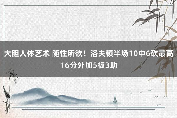 大胆人体艺术 随性所欲！洛夫顿半场10中6砍最高16分外加5板3助