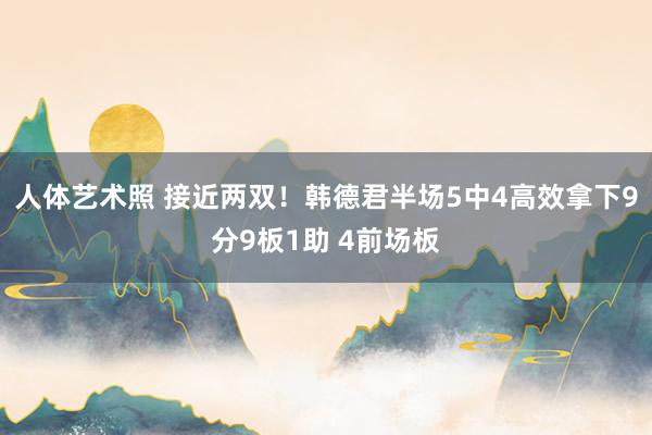 人体艺术照 接近两双！韩德君半场5中4高效拿下9分9板1助 4前场板
