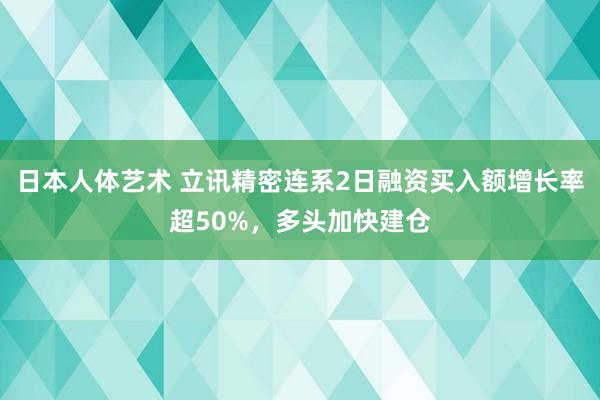 日本人体艺术 立讯精密连系2日融资买入额增长率超50%，多头加快建仓