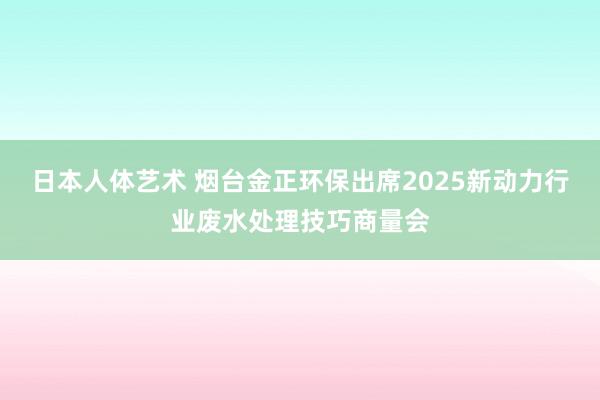 日本人体艺术 烟台金正环保出席2025新动力行业废水处理技巧商量会