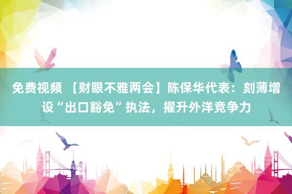 免费视频 【财眼不雅两会】陈保华代表：刻薄增设“出口豁免”执法，擢升外洋竞争力