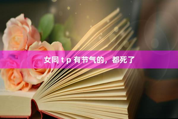 女同 t p 有节气的，都死了