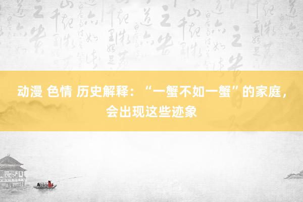 动漫 色情 历史解释：“一蟹不如一蟹”的家庭，会出现这些迹象