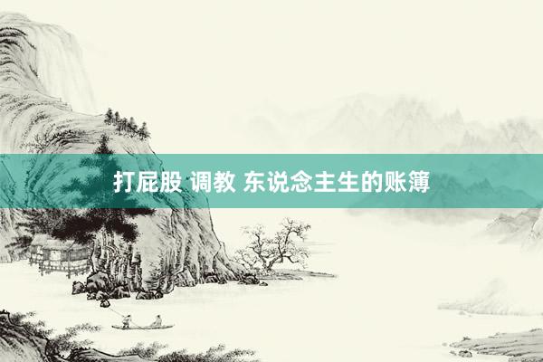 打屁股 调教 东说念主生的账簿