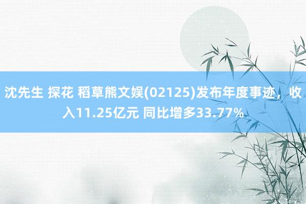 沈先生 探花 稻草熊文娱(02125)发布年度事迹，收入11.25亿元 同比增多33.77%