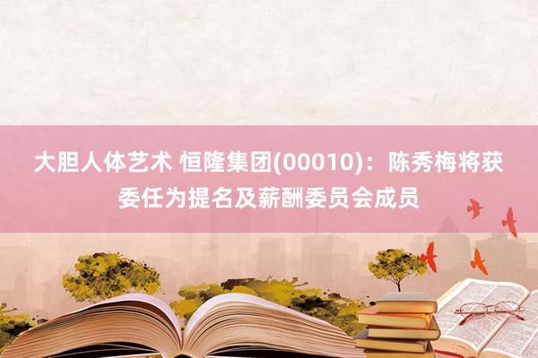 大胆人体艺术 恒隆集团(00010)：陈秀梅将获委任为提名及薪酬委员会成员