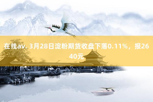 在线av. 3月28日淀粉期货收盘下落0.11%，报2640元