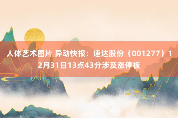 人体艺术图片 异动快报：速达股份（001277）12月31日13点43分涉及涨停板