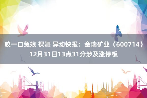 咬一口兔娘 裸舞 异动快报：金瑞矿业（600714）12月31日13点31分涉及涨停板