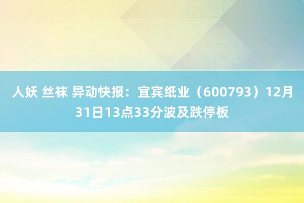 人妖 丝袜 异动快报：宜宾纸业（600793）12月31日13点33分波及跌停板