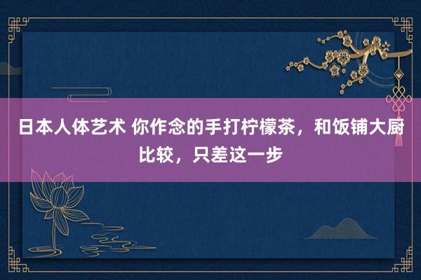 日本人体艺术 你作念的手打柠檬茶，和饭铺大厨比较，只差这一步